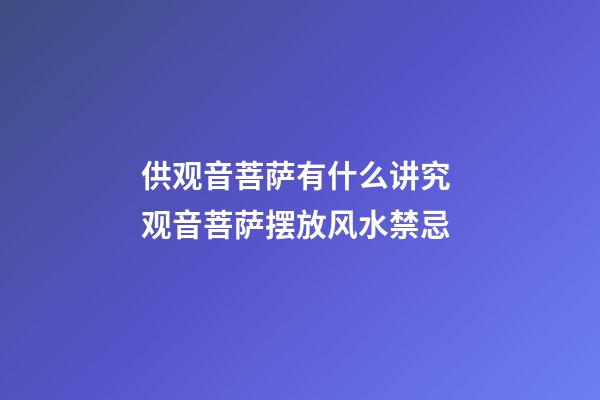 供观音菩萨有什么讲究 观音菩萨摆放风水禁忌